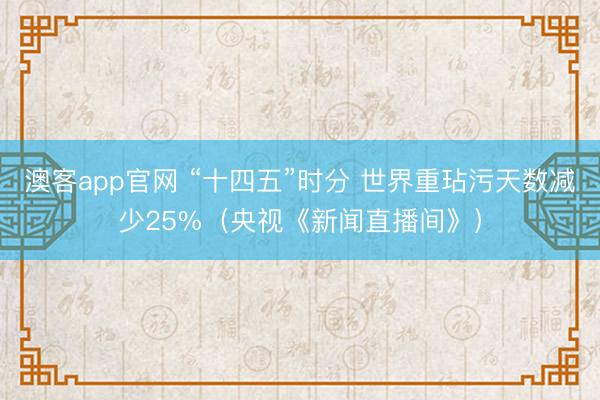 澳客app官网 “十四五”时分 世界重玷污天数减少25%（央视《新闻直播间》）