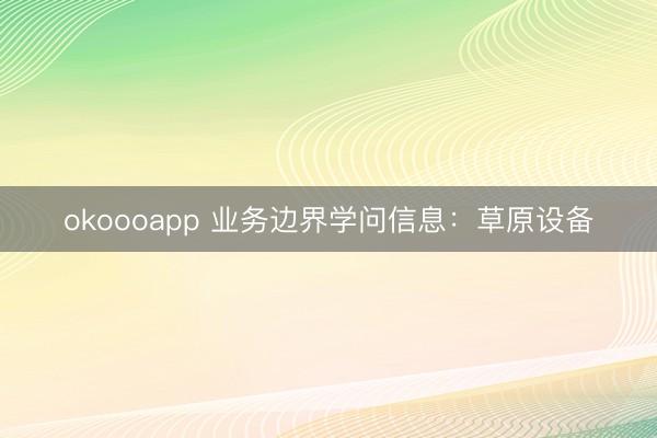 okoooapp 业务边界学问信息：草原设备
