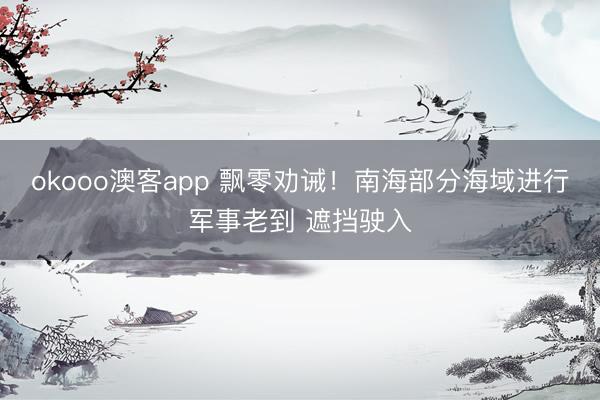 okooo澳客app 飘零劝诫！南海部分海域进行军事老到 遮挡驶入