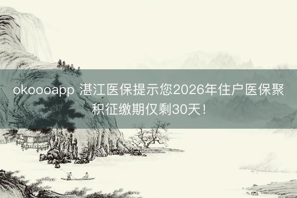 okoooapp 湛江医保提示您2026年住户医保聚积征缴期仅剩30天！