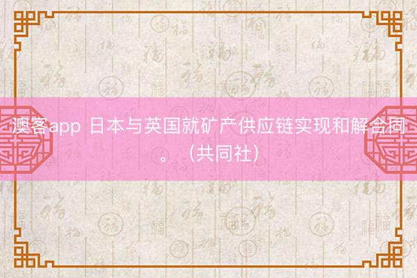 澳客app 日本与英国就矿产供应链实现和解合同。（共同社）
