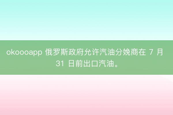 okoooapp 俄罗斯政府允许汽油分娩商在 7 月 31 日前出口汽油。