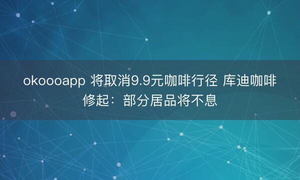 okoooapp 将取消9.9元咖啡行径 库迪咖啡修起：部分居品将不息