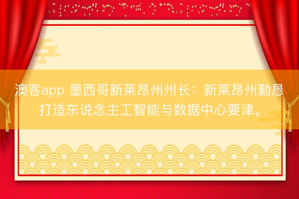 澳客app 墨西哥新莱昂州州长：新莱昂州勤恳打造东说念主工智能与数据中心要津。