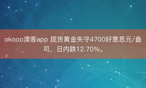 okooo澳客app 现货黄金失守4700好意思元/盎司，日内跌12.70%。