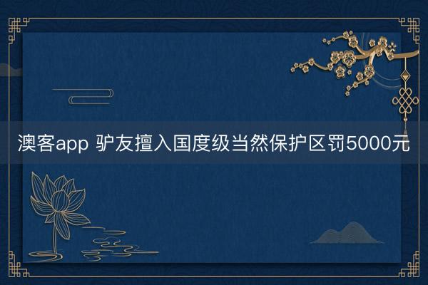 澳客app 驴友擅入国度级当然保护区罚5000元