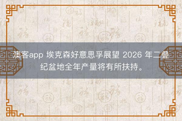澳客app 埃克森好意思孚展望 2026 年二叠纪盆地全年产量将有所扶持。
