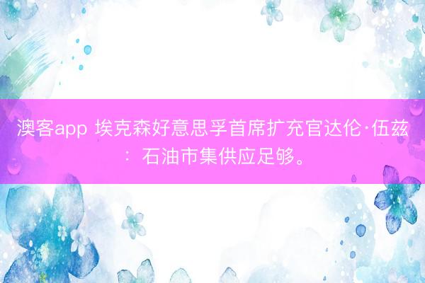 澳客app 埃克森好意思孚首席扩充官达伦·伍兹：石油市集供应足够。