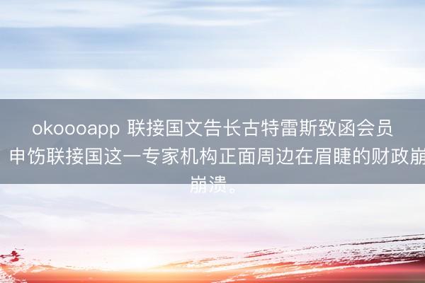 okoooapp 联接国文告长古特雷斯致函会员国，申饬联接国这一专家机构正面周边在眉睫的财政崩溃。