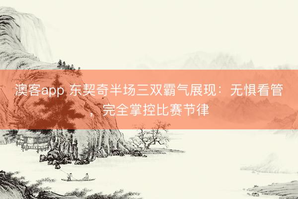 澳客app 东契奇半场三双霸气展现：无惧看管，完全掌控比赛节律
