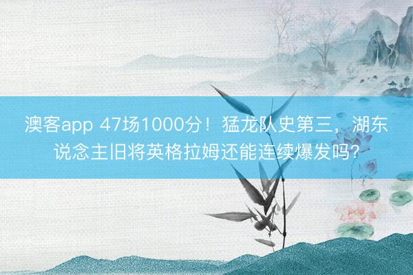 澳客app 47场1000分！猛龙队史第三，湖东说念主旧将英格拉姆还能连续爆发吗？