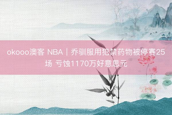 okooo澳客 NBA|乔驯服用犯禁药物被停赛25场 亏蚀1170万好意思元