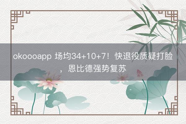 okoooapp 场均34+10+7！快退役质疑打脸，恩比德强势复苏
