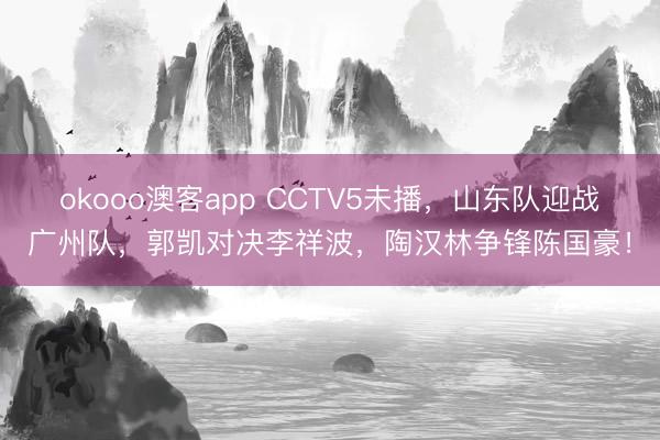 okooo澳客app CCTV5未播，山东队迎战广州队，郭凯对决李祥波，陶汉林争锋陈国豪！