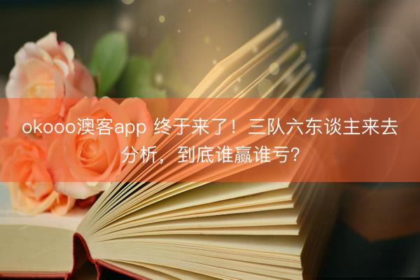 okooo澳客app 终于来了！三队六东谈主来去分析，到底谁赢谁亏？