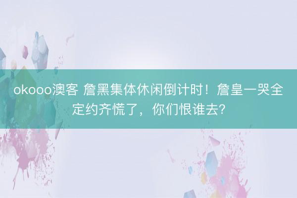 okooo澳客 詹黑集体休闲倒计时！詹皇一哭全定约齐慌了，你们恨谁去？