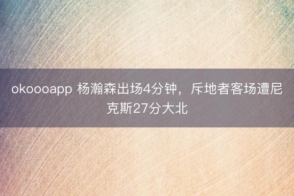 okoooapp 杨瀚森出场4分钟，斥地者客场遭尼克斯27分大北