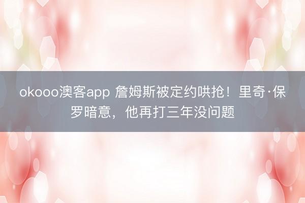 okooo澳客app 詹姆斯被定约哄抢!里奇·保罗暗意,他再打三年没问题