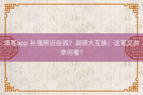 澳客app 补强照旧自毁？湖骑大互换！这笔交游奈何看？