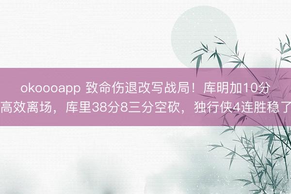 okoooapp 致命伤退改写战局！库明加10分高效离场，库里38分8三分空砍，独行侠4连胜稳了