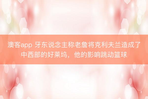 澳客app 牙东说念主称老詹将克利夫兰造成了中西部的好莱坞，他的影响跳动篮球