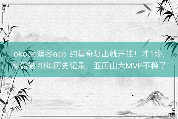okooo澳客app 约基奇复出就开挂!才1场,就轰破79年历史记录,亚历山大MVP不稳了