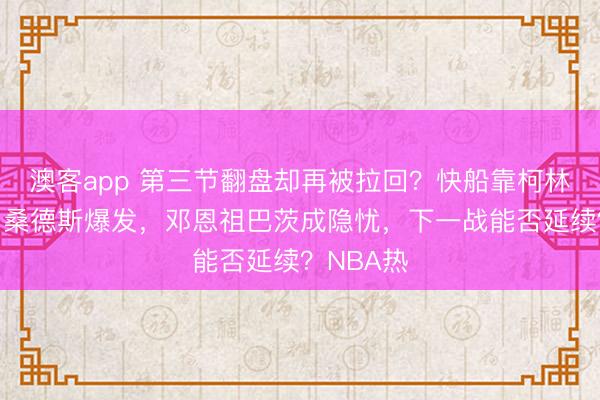 澳客app 第三节翻盘却再被拉回？快船靠柯林斯连线与桑德斯爆发，邓恩祖巴茨成隐忧，下一战能否延续？NBA热