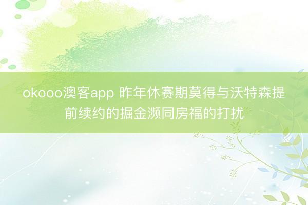 okooo澳客app 昨年休赛期莫得与沃特森提前续约的掘金濒同房福的打扰