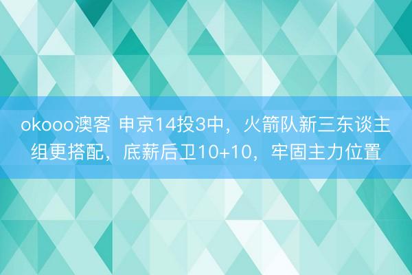 okooo澳客 申京14投3中，火箭队新三东谈主组更搭配，底薪后卫10+10，牢固主力位置