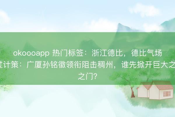 okoooapp 热门标签：浙江德比，德比气场压过计策：广厦孙铭徽领衔阻击稠州，谁先掀开巨大之门？