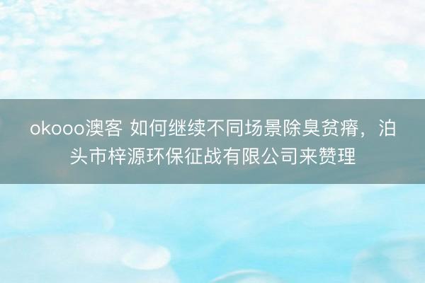 okooo澳客 如何继续不同场景除臭贫瘠，泊头市梓源环保征战有限公司来赞理