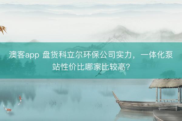 澳客app 盘货科立尔环保公司实力，一体化泵站性价比哪家比较高？