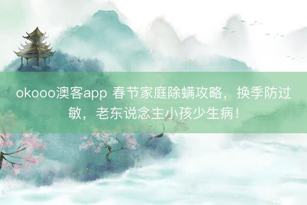 okooo澳客app 春节家庭除螨攻略，换季防过敏，老东说念主小孩少生病！