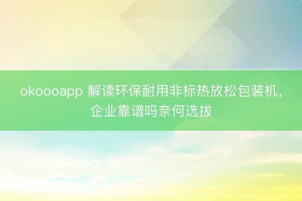 okoooapp 解读环保耐用非标热放松包装机,企业靠谱吗奈何选拔