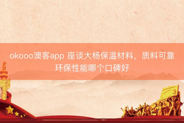 okooo澳客app 座谈大杨保温材料，质料可靠环保性能哪个口碑好