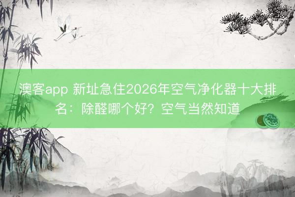 澳客app 新址急住2026年空气净化器十大排名:除醛哪个好?空气当然知道