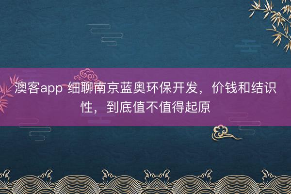 澳客app 细聊南京蓝奥环保开发,价钱和结识性,到底值不值得起原