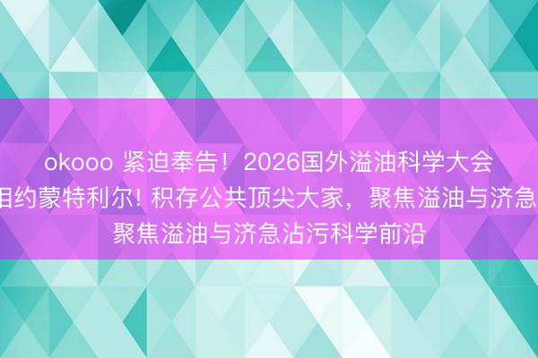 okooo 紧迫奉告!2026国外溢油科学大会:金秋十月·相约蒙特利尔! 积存公共顶尖大家,聚焦溢油与济急沾污科学前沿