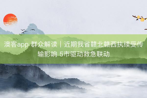 澳客app 群众解读|近期我省赣北赣西执续受传输影响 5市驱动救急联动