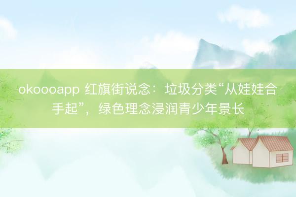 okoooapp 红旗街说念：垃圾分类“从娃娃合手起”，绿色理念浸润青少年景长