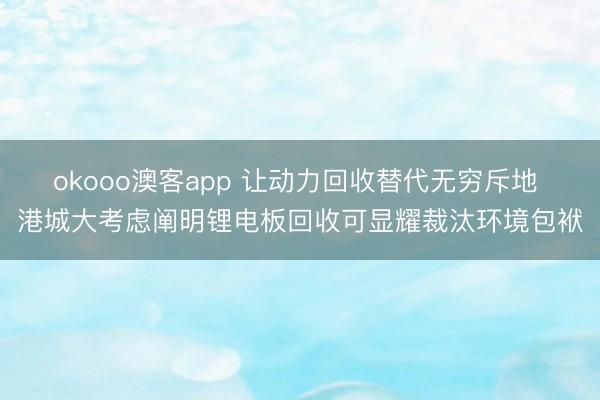 okooo澳客app 让动力回收替代无穷斥地 港城大考虑阐明锂电板回收可显耀裁汰环境包袱