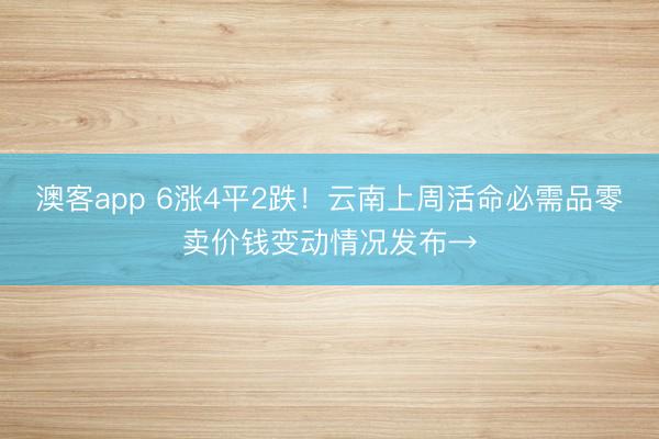 澳客app 6涨4平2跌！云南上周活命必需品零卖价钱变动情况发布→