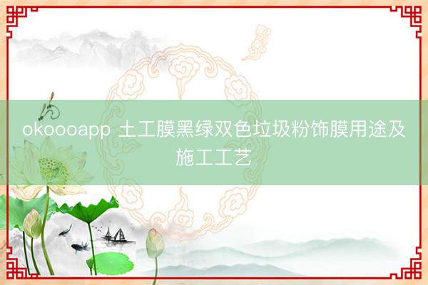 okoooapp 土工膜黑绿双色垃圾粉饰膜用途及施工工艺