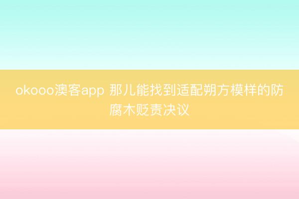 okooo澳客app 那儿能找到适配朔方模样的防腐木贬责决议