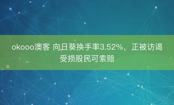 okooo澳客 向日葵换手率3.52%，正被访谒受损股民可索赔