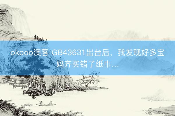 okooo澳客 GB43631出台后,我发现好多宝妈齐买错了纸巾…