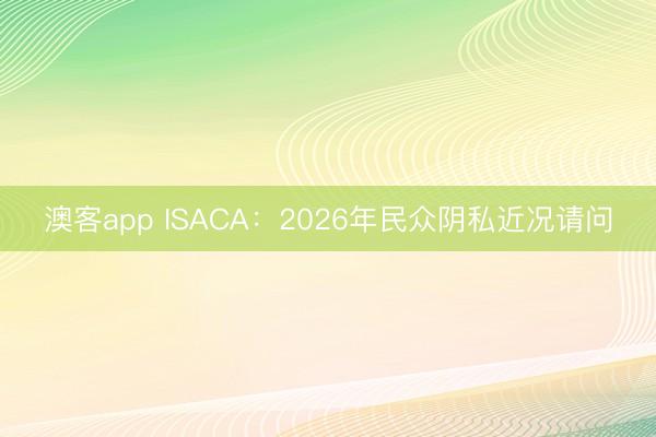 澳客app ISACA：2026年民众阴私近况请问