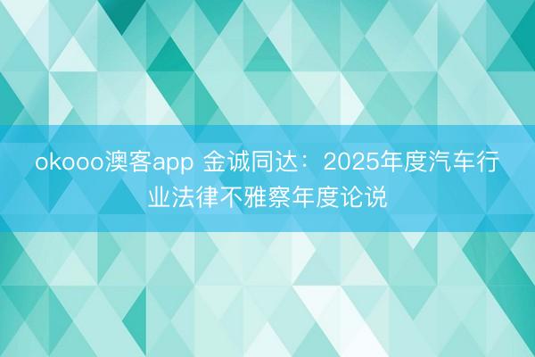 okooo澳客app 金诚同达：2025年度汽车行业法律不雅察年度论说