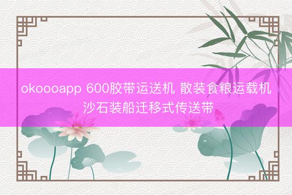 okoooapp 600胶带运送机 散装食粮运载机 沙石装船迁移式传送带