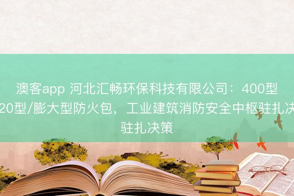 澳客app 河北汇畅环保科技有限公司:400型/720型/膨大型防火包,工业建筑消防安全中枢驻扎决策